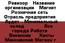 Ревизор › Название организации ­ Магнит, Розничная сеть › Отрасль предприятия ­ Аудит › Минимальный оклад ­ 55 000 - Все города Работа » Вакансии   . Ханты-Мансийский,Мегион г.